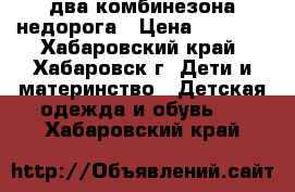 два комбинезона недорога › Цена ­ 1 000 - Хабаровский край, Хабаровск г. Дети и материнство » Детская одежда и обувь   . Хабаровский край